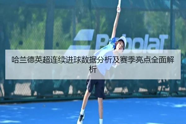 哈兰德英超连续进球数据分析及赛季亮点全面解析