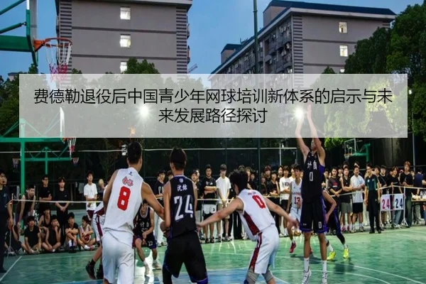 费德勒退役后中国青少年网球培训新体系的启示与未来发展路径探讨