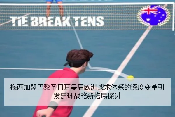 梅西加盟巴黎圣日耳曼后欧洲战术体系的深度变革引发足球战略新格局探讨